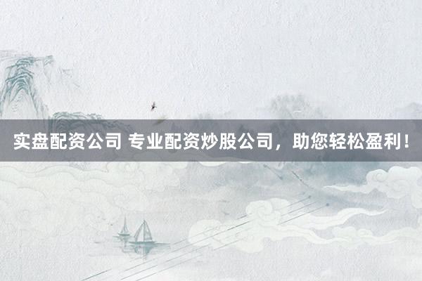 实盘配资公司 专业配资炒股公司，助您轻松盈利！