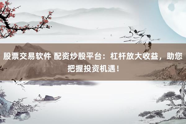 股票交易软件 配资炒股平台：杠杆放大收益，助您把握投资机遇！