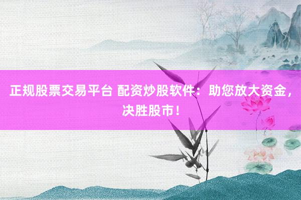 正规股票交易平台 配资炒股软件：助您放大资金，决胜股市！