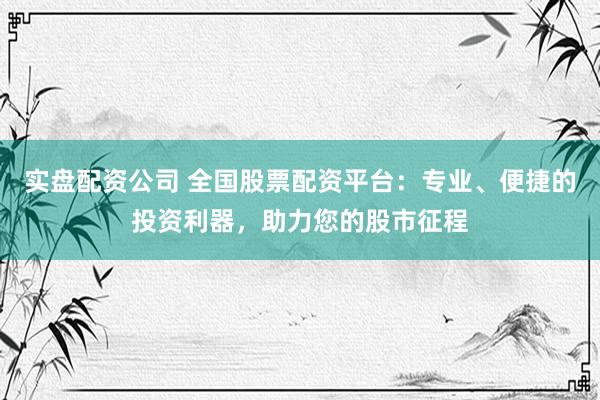 实盘配资公司 全国股票配资平台：专业、便捷的投资利器，助力您的股市征程