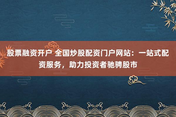股票融资开户 全国炒股配资门户网站：一站式配资服务，助力投资者驰骋股市