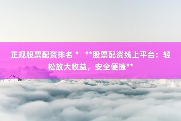 正规股票配资排名 *   **股票配资线上平台：轻松放大收益，安全便捷**