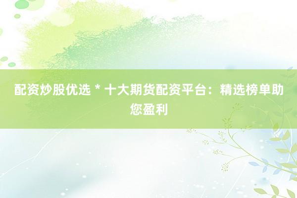 配资炒股优选 * 十大期货配资平台：精选榜单助您盈利