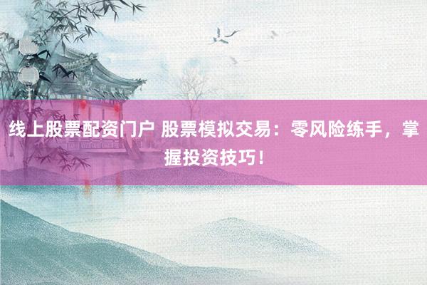 线上股票配资门户 股票模拟交易：零风险练手，掌握投资技巧！