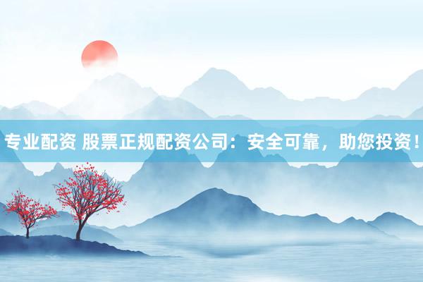 专业配资 股票正规配资公司：安全可靠，助您投资！