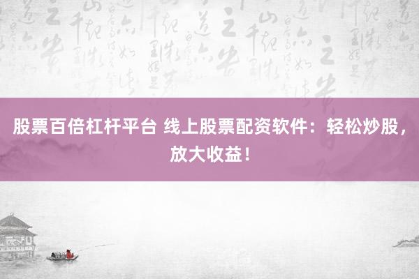 股票百倍杠杆平台 线上股票配资软件：轻松炒股，放大收益！