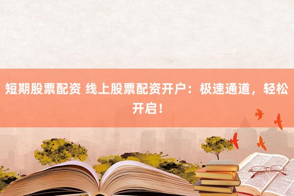 短期股票配资 线上股票配资开户：极速通道，轻松开启！
