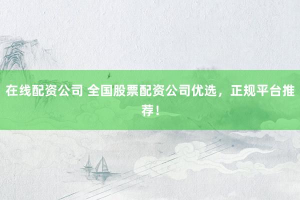 在线配资公司 全国股票配资公司优选，正规平台推荐！
