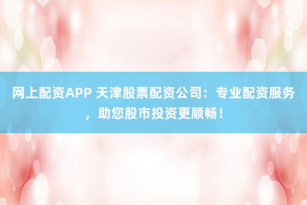 网上配资APP 天津股票配资公司：专业配资服务，助您股市投资更顺畅！