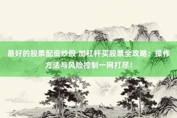 最好的股票配资炒股 加杠杆买股票全攻略：操作方法与风险控制一网打尽！
