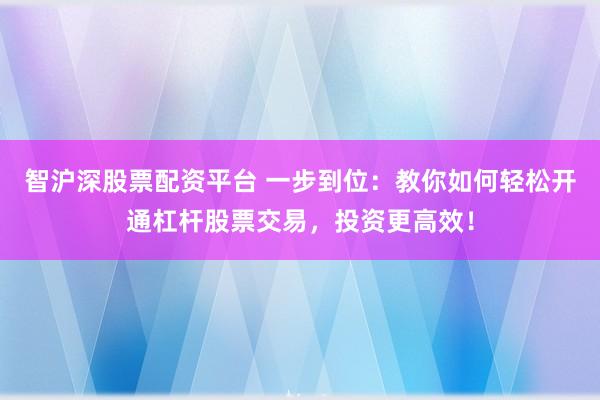 智沪深股票配资平台 一步到位：教你如何轻松开通杠杆股票交易，投资更高效！