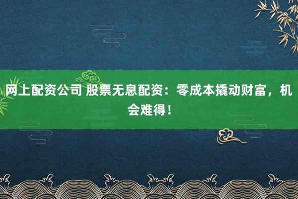 网上配资公司 股票无息配资：零成本撬动财富，机会难得！