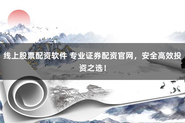 线上股票配资软件 专业证券配资官网，安全高效投资之选！