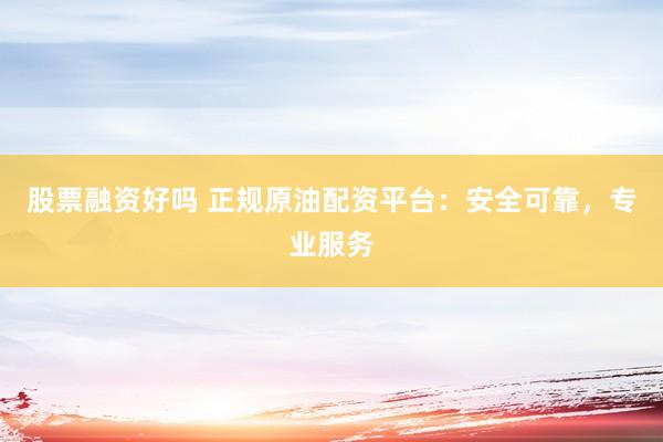 股票融资好吗 正规原油配资平台：安全可靠，专业服务