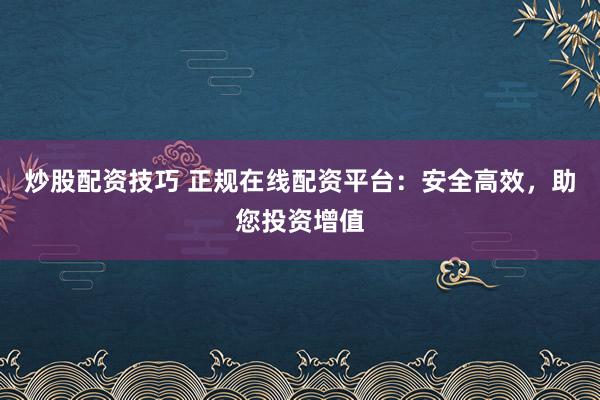 炒股配资技巧 正规在线配资平台：安全高效，助您投资增值