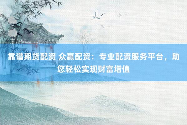 靠谱期货配资 众赢配资：专业配资服务平台，助您轻松实现财富增值