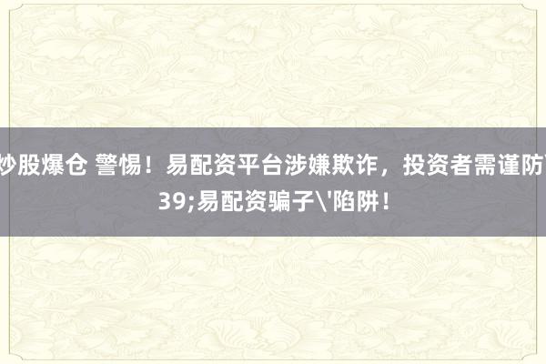 配资炒股爆仓 警惕！易配资平台涉嫌欺诈，投资者需谨防'易配资骗子'陷阱！