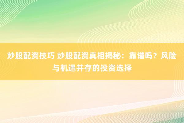 炒股配资技巧 炒股配资真相揭秘：靠谱吗？风险与机遇并存的投资选择
