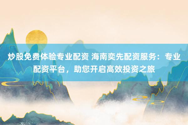 炒股免费体验专业配资 海南奕先配资服务：专业配资平台，助您开启高效投资之旅