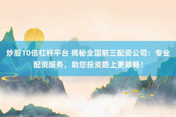 炒股10倍杠杆平台 揭秘全国前三配资公司：专业配资服务，助您投资路上更顺畅！