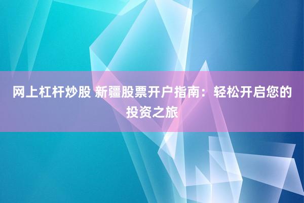 网上杠杆炒股 新疆股票开户指南：轻松开启您的投资之旅