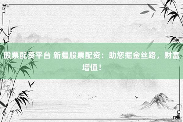 股票配资平台 新疆股票配资：助您掘金丝路，财富增值！
