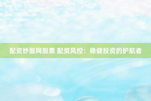配资炒股网股票 配资风控：稳健投资的护航者