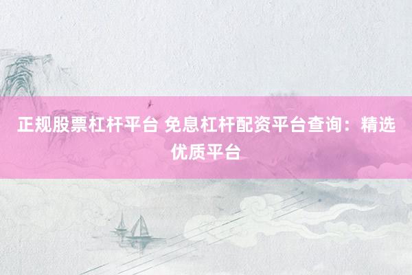 正规股票杠杆平台 免息杠杆配资平台查询：精选优质平台