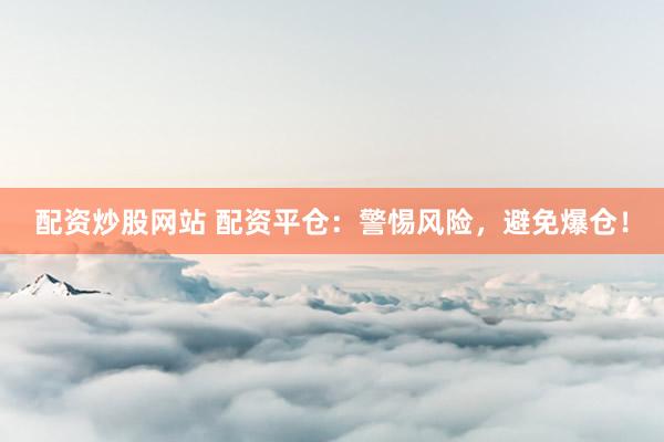 配资炒股网站 配资平仓：警惕风险，避免爆仓！