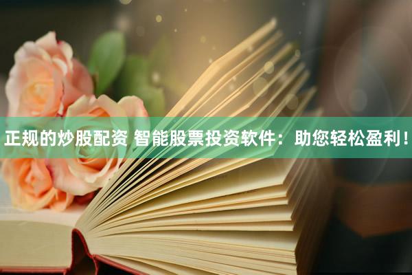 正规的炒股配资 智能股票投资软件：助您轻松盈利！