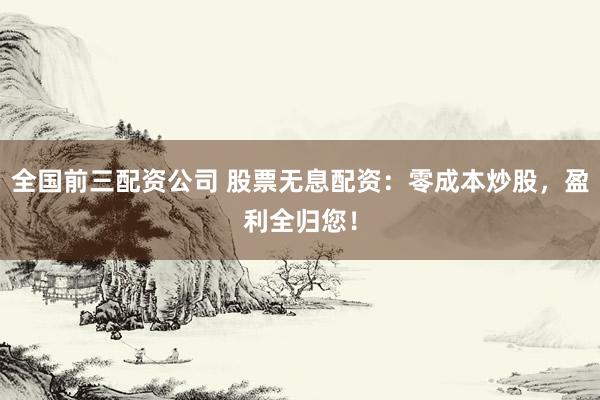 全国前三配资公司 股票无息配资：零成本炒股，盈利全归您！
