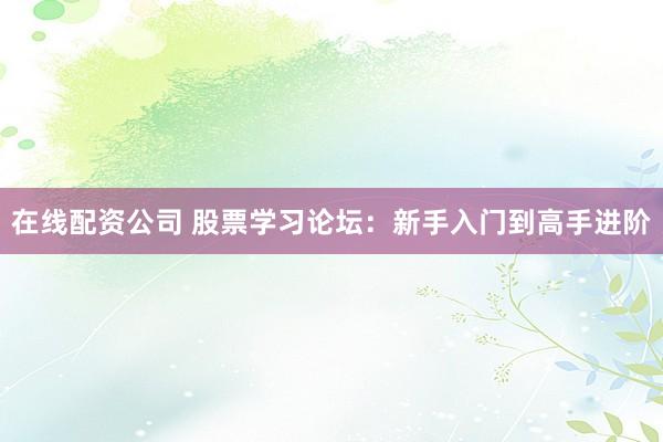 在线配资公司 股票学习论坛：新手入门到高手进阶