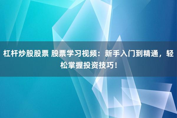 杠杆炒股股票 股票学习视频：新手入门到精通，轻松掌握投资技巧！