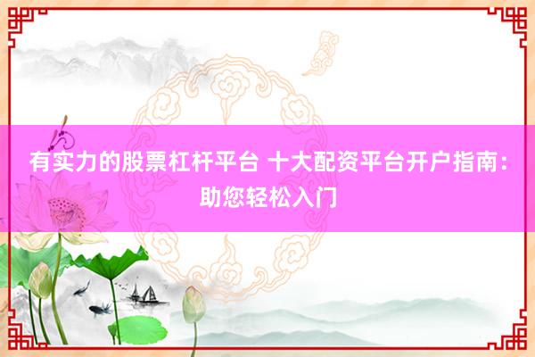 有实力的股票杠杆平台 十大配资平台开户指南：助您轻松入门