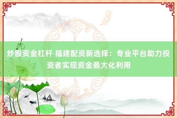 炒股资金杠杆 福建配资新选择：专业平台助力投资者实现资金最大化利用