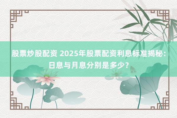 股票炒股配资 2025年股票配资利息标准揭秘：日息与月息分别是多少？