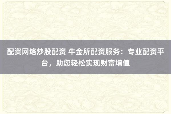 配资网络炒股配资 牛金所配资服务：专业配资平台，助您轻松实现财富增值