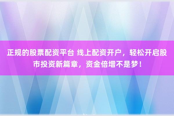 正规的股票配资平台 线上配资开户，轻松开启股市投资新篇章，资金倍增不是梦！