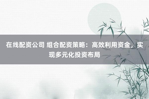 在线配资公司 组合配资策略：高效利用资金，实现多元化投资布局