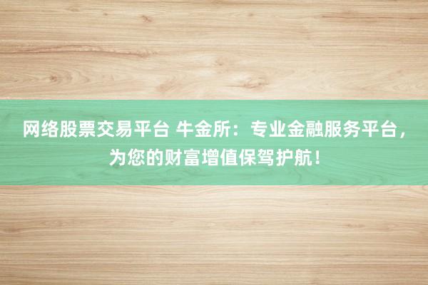 网络股票交易平台 牛金所：专业金融服务平台，为您的财富增值保驾护航！