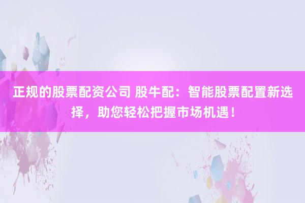 正规的股票配资公司 股牛配：智能股票配置新选择，助您轻松把握市场机遇！