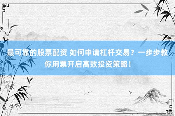 最可靠的股票配资 如何申请杠杆交易？一步步教你用票开启高效投资策略！