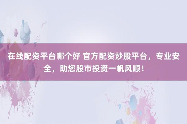 在线配资平台哪个好 官方配资炒股平台，专业安全，助您股市投资一帆风顺！
