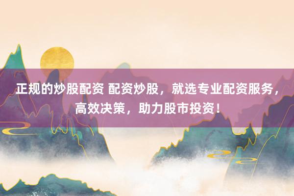 正规的炒股配资 配资炒股，就选专业配资服务，高效决策，助力股市投资！