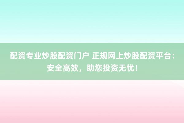 配资专业炒股配资门户 正规网上炒股配资平台：安全高效，助您投资无忧！