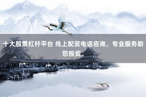 十大股票杠杆平台 线上配资电话咨询，专业服务助您投资。