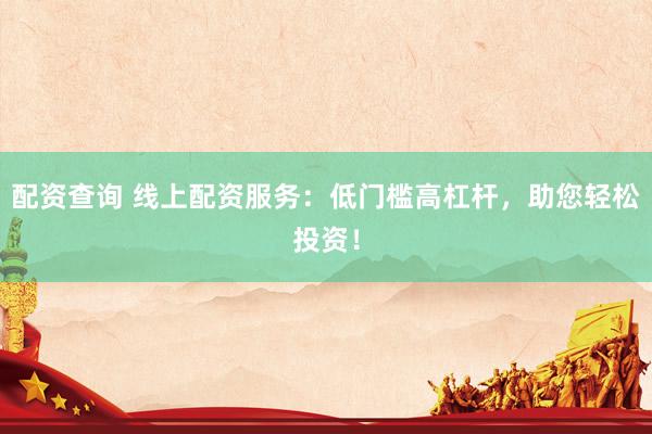 配资查询 线上配资服务：低门槛高杠杆，助您轻松投资！