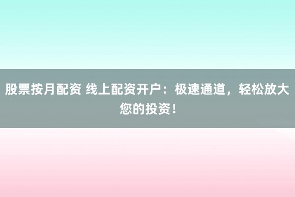 股票按月配资 线上配资开户：极速通道，轻松放大您的投资！