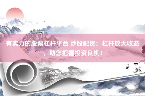有实力的股票杠杆平台 炒股配资：杠杆放大收益，助您把握投资良机！