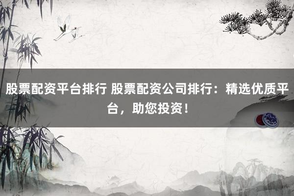 股票配资平台排行 股票配资公司排行：精选优质平台，助您投资！